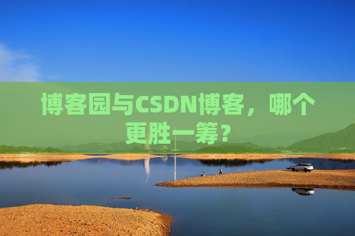 博客园与CSDN博客，哪个更胜一筹？