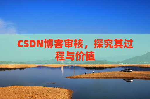 CSDN博客审核，探究其过程与价值